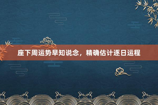 座下周运势早知说念，精确估计逐日运程