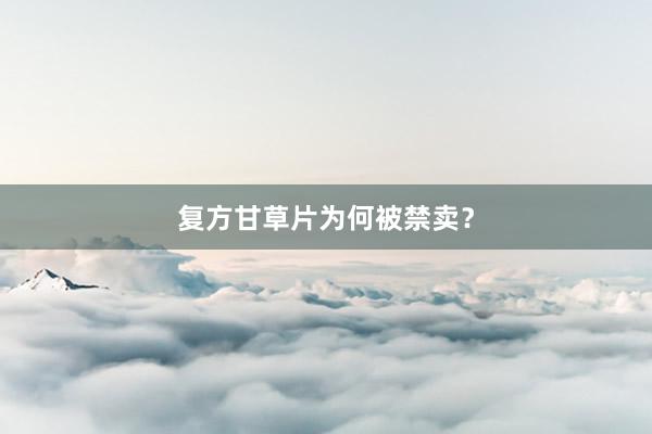 复方甘草片为何被禁卖？