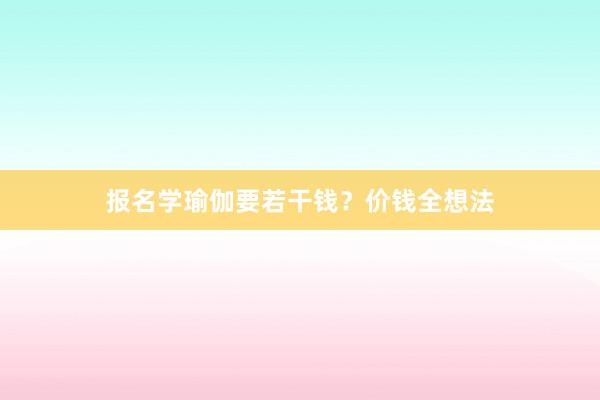 报名学瑜伽要若干钱？价钱全想法