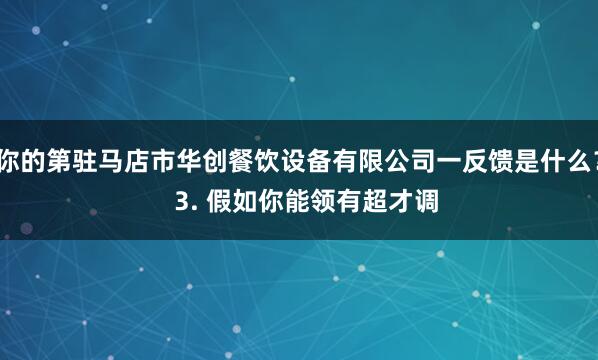 你的第驻马店市华创餐饮设备有限公司一反馈是什么？  3. 假如你能领有超才调